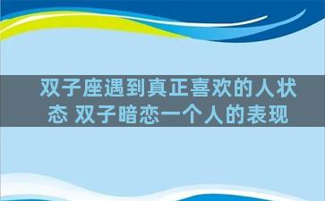 双子座遇到真正喜欢的人状态 双子暗恋一个人的表现